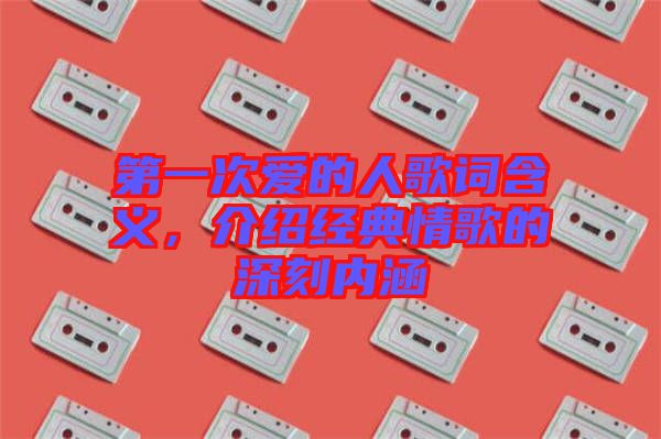 第一次愛的人歌詞含義，介紹經典情歌的深刻內涵