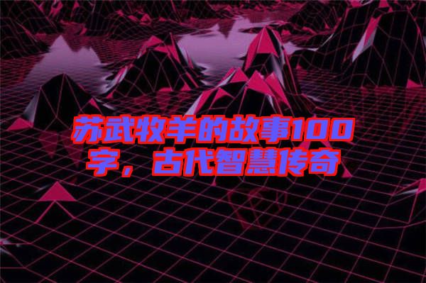蘇武牧羊的故事100字，古代智慧傳奇