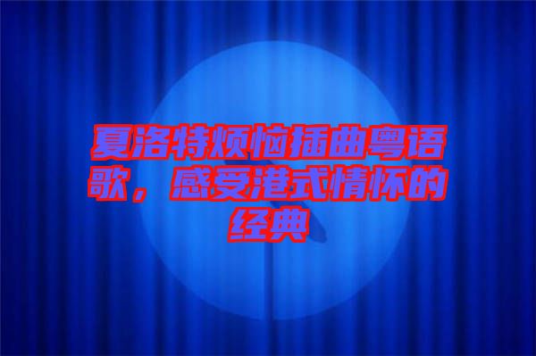 夏洛特煩惱插曲粵語歌，感受港式情懷的經典