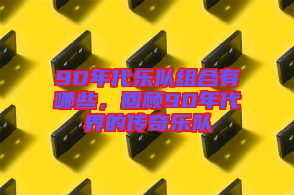90年代樂隊組合有哪些，回顧90年代界的傳奇樂隊