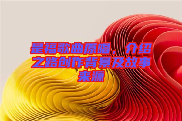 是福歌曲原唱，介紹之路創作背景及故事來源