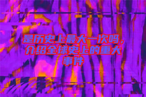 是歷史上最大一次嗎，介紹全球史上的重大事件