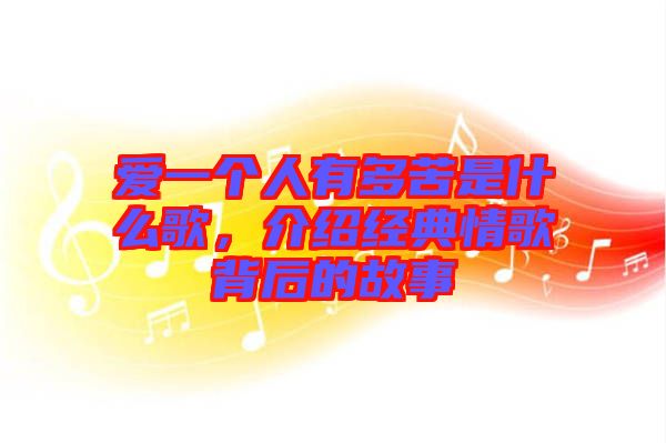 愛一個人有多苦是什么歌，介紹經典情歌背后的故事