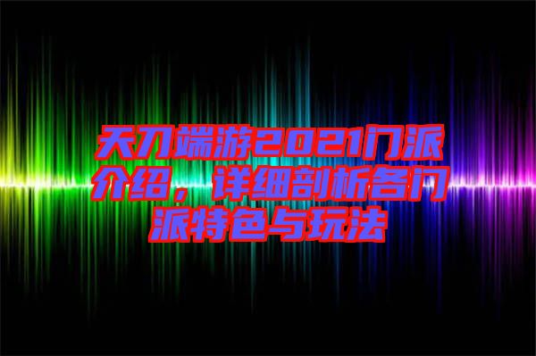 天刀端游2021門派介紹，詳細剖析各門派特色與玩法