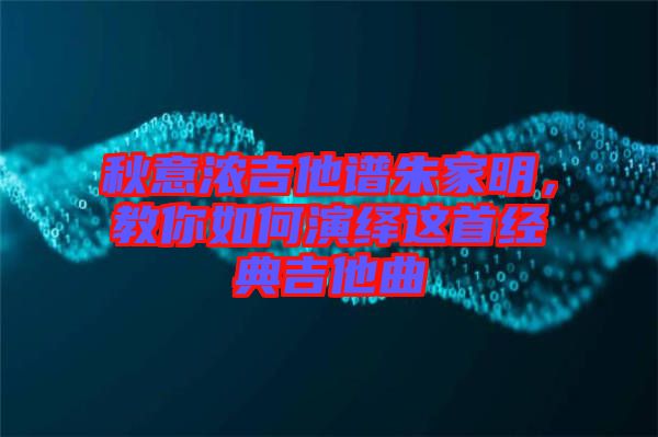 秋意濃吉他譜朱家明，教你如何演繹這首經典吉他曲
