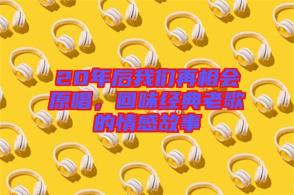 20年后我們再相會原唱，回味經典老歌的情感故事