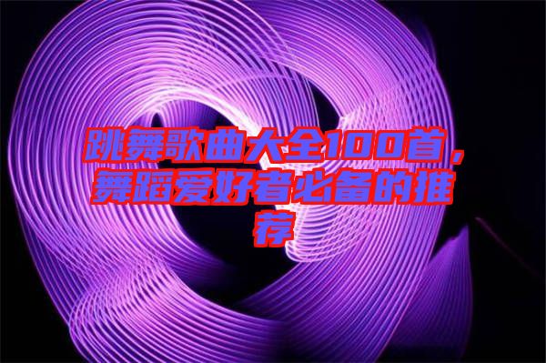 跳舞歌曲大全100首，舞蹈愛好者必備的推薦