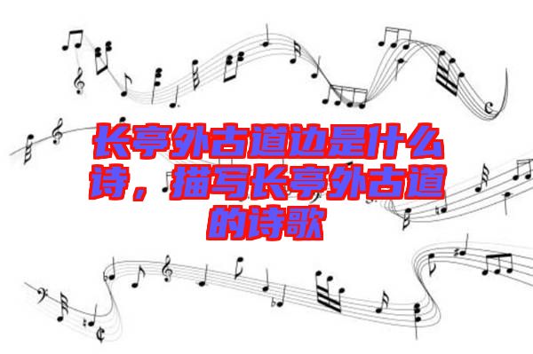 長亭外古道邊是什么詩，描寫長亭外古道的詩歌