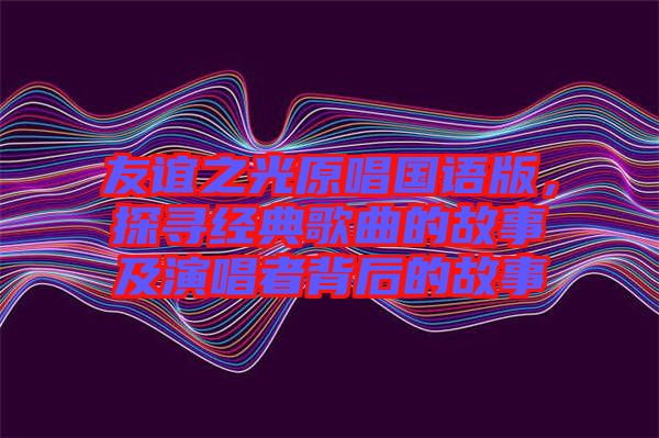 友誼之光原唱國語版，探尋經典歌曲的故事及演唱者背后的故事