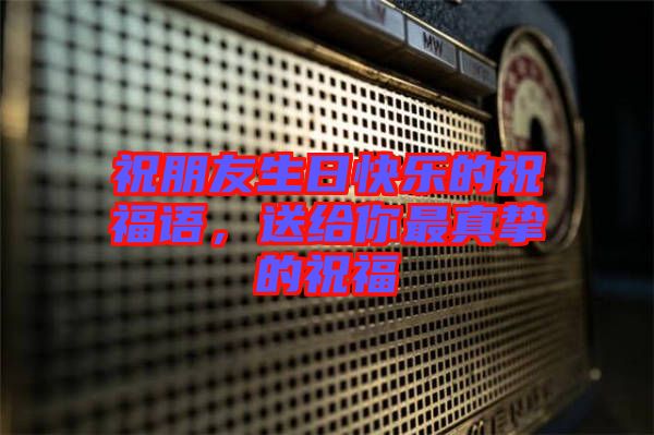 祝朋友生日快樂的祝福語，送給你最真摯的祝福