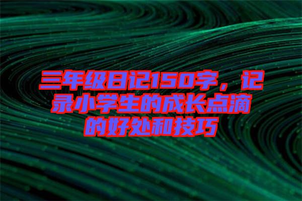 三年級日記150字，記錄小學生的成長點滴的好處和技巧