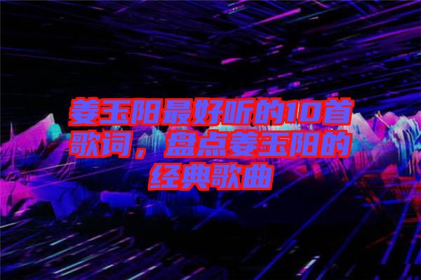 姜玉陽最好聽的10首歌詞，盤點姜玉陽的經典歌曲