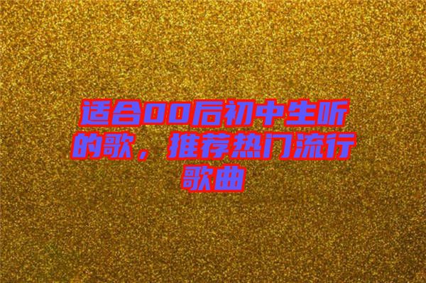 適合00后初中生聽的歌，推薦熱門流行歌曲