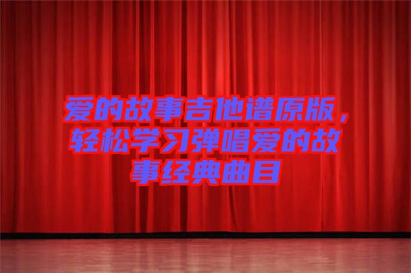 愛(ài)的故事吉他譜原版，輕松學(xué)習(xí)彈唱愛(ài)的故事經(jīng)典曲目