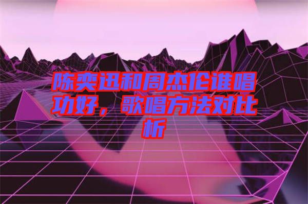 陳奕迅和周杰倫誰唱功好，歌唱方法對比析