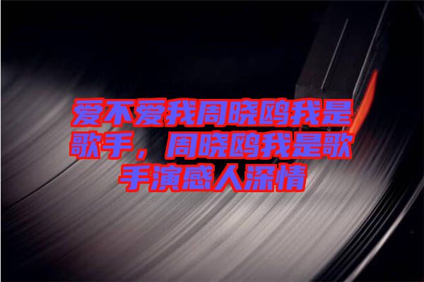 愛不愛我周曉鷗我是歌手，周曉鷗我是歌手演感人深情