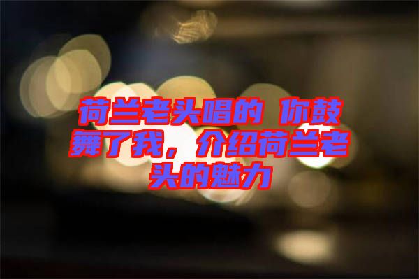 荷蘭老頭唱的巜你鼓舞了我，介紹荷蘭老頭的魅力