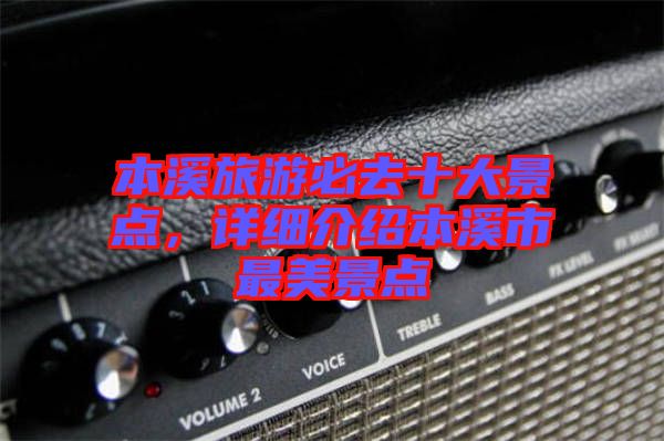 本溪旅游必去十大景點，詳細介紹本溪市最美景點