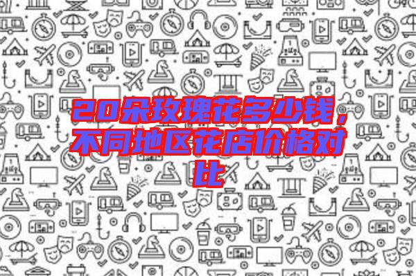 20朵玫瑰花多少錢，不同地區花店價格對比