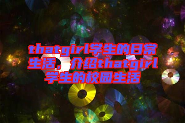 thatgirl學(xué)生的日常生活，介紹thatgirl學(xué)生的校園生活