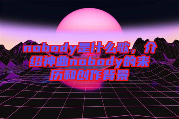 nobody是什么歌，介紹神曲nobody的來歷和創作背景