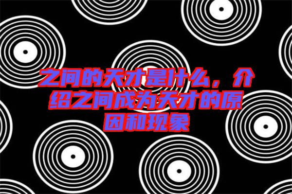 之間的天才是什么，介紹之間成為天才的原因和現象