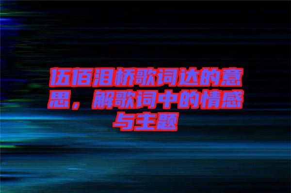 伍佰淚橋歌詞達的意思，解歌詞中的情感與主題
