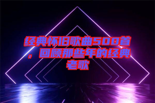 經典懷舊歌曲500首，回顧那些年的經典老歌