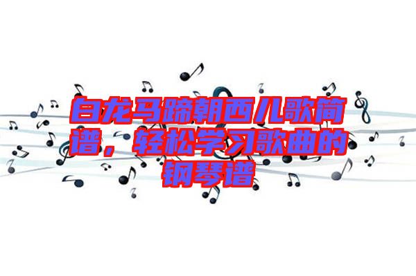 白龍馬蹄朝西兒歌簡譜，輕松學習歌曲的鋼琴譜