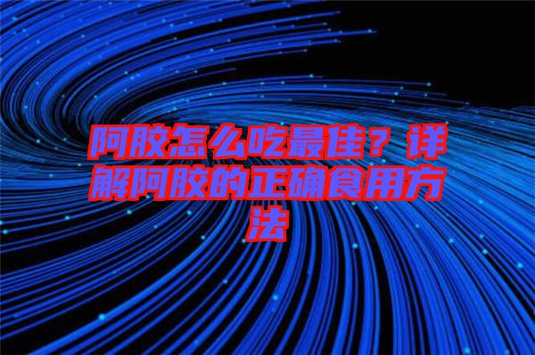 阿膠怎么吃最佳？詳解阿膠的正確食用方法