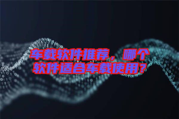 車載軟件推薦，哪個軟件適合車載使用？