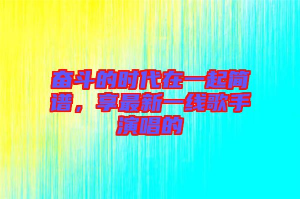 奮斗的時代在一起簡譜，享最新一線歌手演唱的