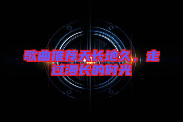 歌曲推薦天長地久，走過漫長的時(shí)光