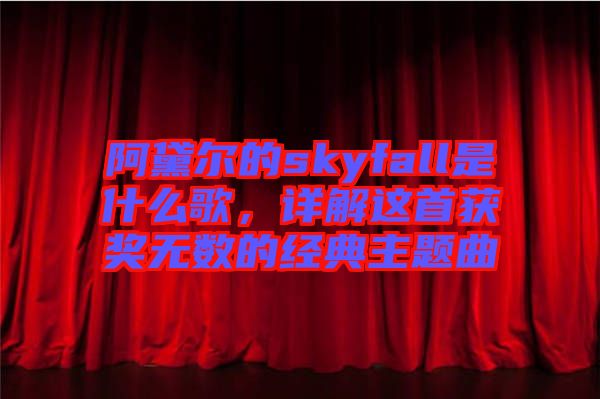 阿黛爾的skyfall是什么歌，詳解這首獲獎無數的經典主題曲