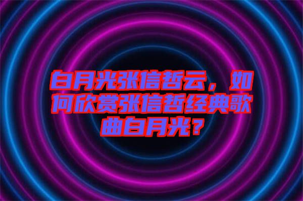 白月光張信哲云，如何欣賞張信哲經典歌曲白月光？