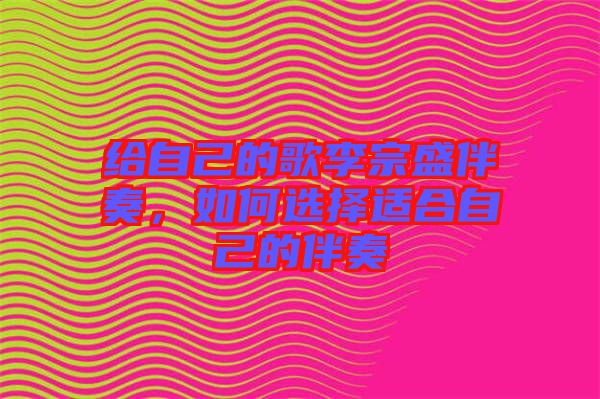 給自己的歌李宗盛伴奏，如何選擇適合自己的伴奏