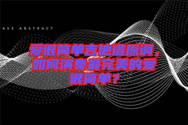 愛很簡單吉他譜原調(diào)，如何演奏最完美的愛很簡單？