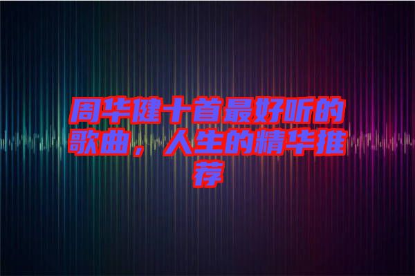 周華健十首最好聽(tīng)的歌曲，人生的精華推薦
