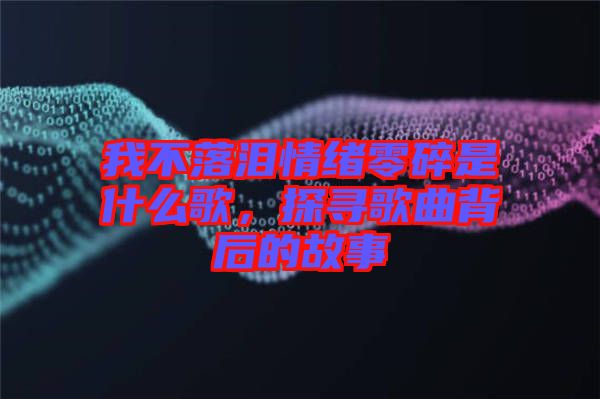我不落淚情緒零碎是什么歌，探尋歌曲背后的故事