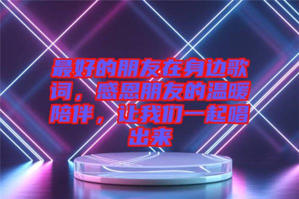 最好的朋友在身邊歌詞，感恩朋友的溫暖陪伴，讓我們一起唱出來(lái)