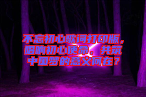 不忘初心歌詞打印版，唱響初心使命，共筑中國(guó)夢(mèng)的意義何在？