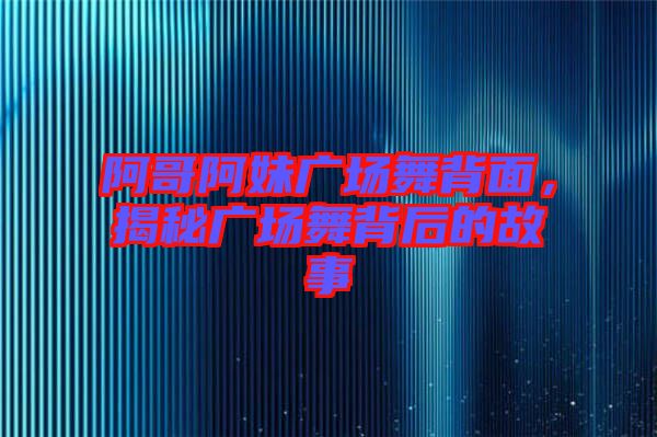 阿哥阿妹廣場舞背面，揭秘廣場舞背后的故事