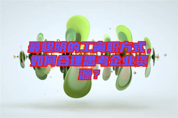 最聰明的工離職方式，如何合理思考企業(yè)資源？