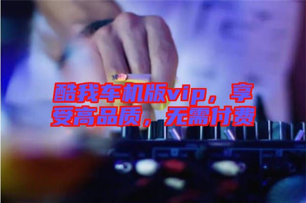 酷我車機版vip，享受高品質，無需付費