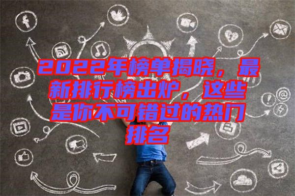 2022年榜單揭曉，最新排行榜出爐，這些是你不可錯過的熱門排名