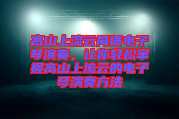 高山上流云簡(jiǎn)譜電子琴演奏，讓你輕松掌握高山上流云的電子琴演奏方法
