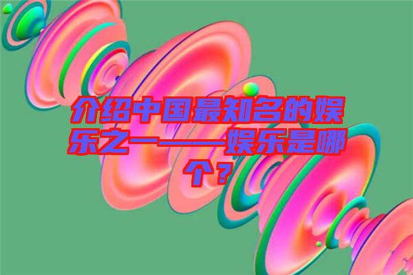 介紹中國最知名的娛樂之一——娛樂是哪個？