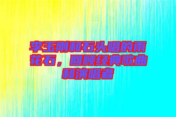 李玉剛和石頭唱的雨花石，回顧經典歌曲和演唱者