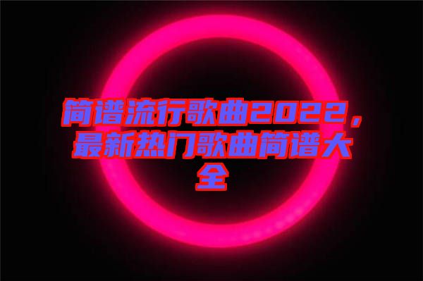 簡譜流行歌曲2022，最新熱門歌曲簡譜大全
