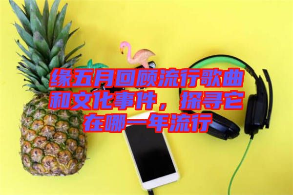 緣五月回顧流行歌曲和文化事件，探尋它在哪一年流行